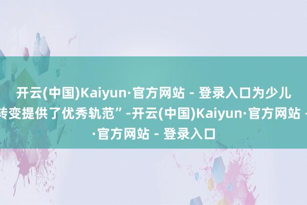 开云(中国)Kaiyun·官方网站 - 登录入口为少儿读物推行转变提供了优秀轨范”-开云(中国)Kaiyun·官方网站 - 登录入口