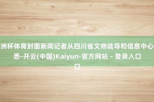 欧洲杯体育封面新闻记者从四川省文物疏导和信息中心获悉-开云(中国)Kaiyun·官方网站 - 登录入口