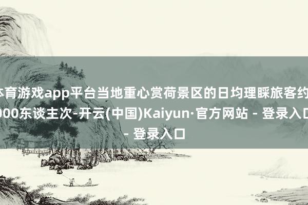 体育游戏app平台当地重心赏荷景区的日均理睬旅客约8000东谈主次-开云(中国)Kaiyun·官方网站 - 登录入口