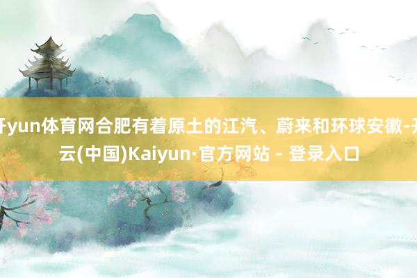 开yun体育网合肥有着原土的江汽、蔚来和环球安徽-开云(中国)Kaiyun·官方网站 - 登录入口