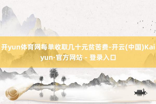 开yun体育网每单收取几十元贫苦费-开云(中国)Kaiyun·官方网站 - 登录入口