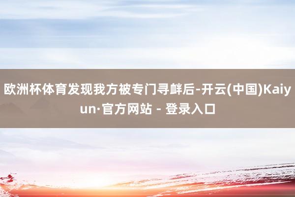 欧洲杯体育发现我方被专门寻衅后-开云(中国)Kaiyun·官方网站 - 登录入口
