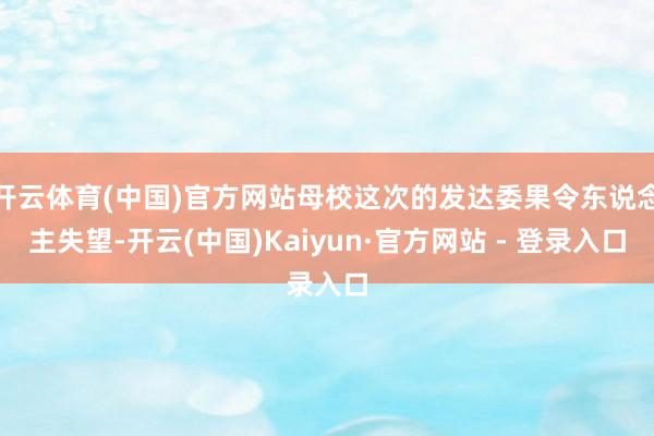 开云体育(中国)官方网站母校这次的发达委果令东说念主失望-开云(中国)Kaiyun·官方网站 - 登录入口