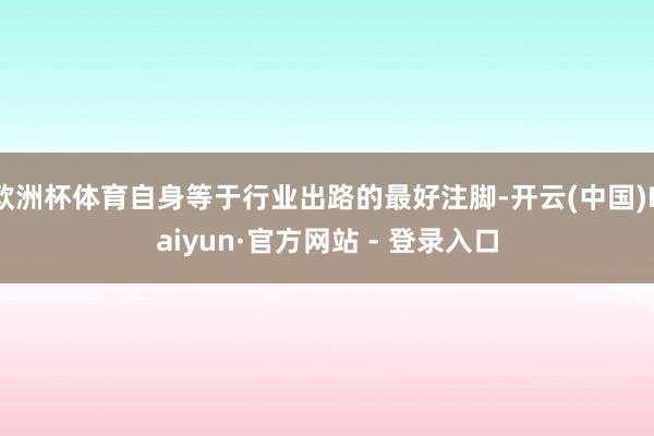 欧洲杯体育自身等于行业出路的最好注脚-开云(中国)Kaiyun·官方网站 - 登录入口