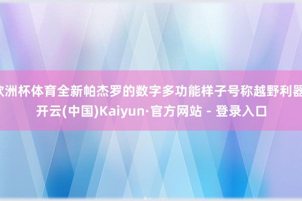 欧洲杯体育全新帕杰罗的数字多功能样子号称越野利器-开云(中国)Kaiyun·官方网站 - 登录入口