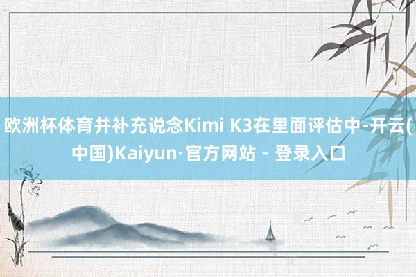 欧洲杯体育并补充说念Kimi K3在里面评估中-开云(中国)Kaiyun·官方网站 - 登录入口