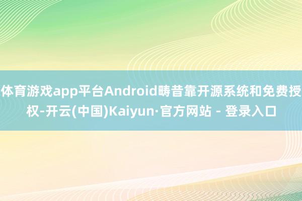 体育游戏app平台Android畴昔靠开源系统和免费授权-开云(中国)Kaiyun·官方网站 - 登录入口