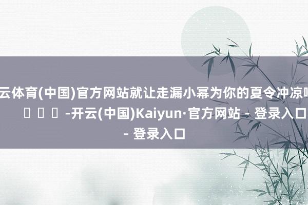 开云体育(中国)官方网站就让走漏小幂为你的夏令冲凉吧        			-开云(中国)Kaiyun·官方网站 - 登录入口