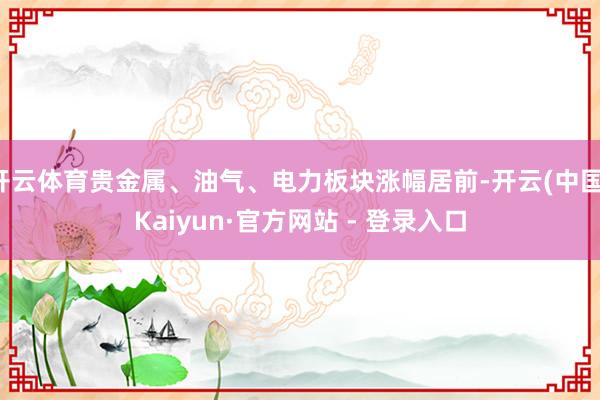 开云体育贵金属、油气、电力板块涨幅居前-开云(中国)Kaiyun·官方网站 - 登录入口