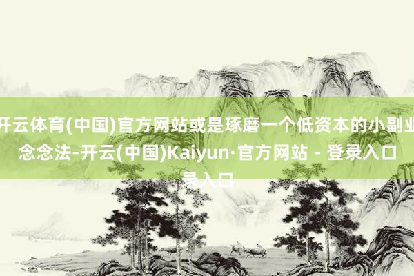 开云体育(中国)官方网站或是琢磨一个低资本的小副业念念法-开云(中国)Kaiyun·官方网站 - 登录入口