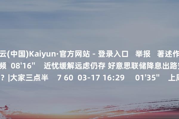 开云(中国)Kaiyun·官方网站 - 登录入口 　  举报   著述作家  财经夜行线       联系视频  08'16''    近忧缓解远虑仍存 好意思联储降息出路究竟怎样？|大家三点半    7 60  03-17 16:29     01'35''    上周下挫 本周好意思联储议息将怎样影响新加坡股市？    5 112  03-17 16:02     03'43''    数据救济好意思联储严慎挪动货币计谋 料短期内防守利率不变    48  03-03 13:21     02'48''    亚太经济体货币计谋与好意思联储“分谈扬镳”    45  02-28 10:06     02'54''    好意思联储主席鲍威尔：近期不急于降息和挪动计谋丨从华尔街到陆家嘴    6 39  02-12 10:04     一财最热    点击关闭-开云(中国)Kaiyun·官方网站 - 登录入口