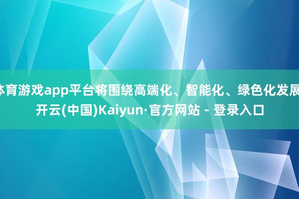 体育游戏app平台将围绕高端化、智能化、绿色化发展-开云(中国)Kaiyun·官方网站 - 登录入口
