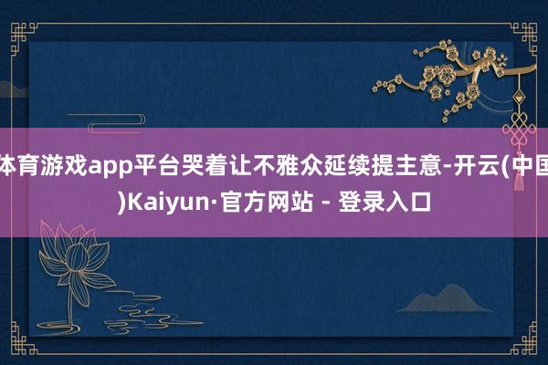 体育游戏app平台哭着让不雅众延续提主意-开云(中国)Kaiyun·官方网站 - 登录入口