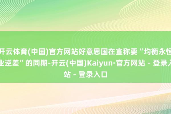 开云体育(中国)官方网站好意思国在宣称要“均衡永恒营业逆差”的同期-开云(中国)Kaiyun·官方网站 - 登录入口
