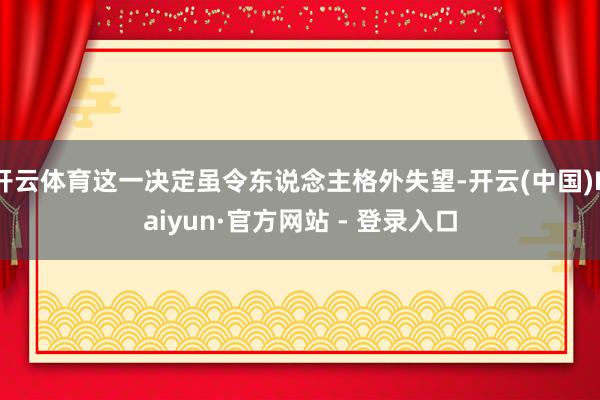 开云体育这一决定虽令东说念主格外失望-开云(中国)Kaiyun·官方网站 - 登录入口