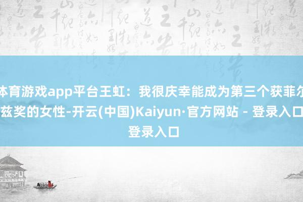 体育游戏app平台王虹：我很庆幸能成为第三个获菲尔兹奖的女性-开云(中国)Kaiyun·官方网站 - 登录入口