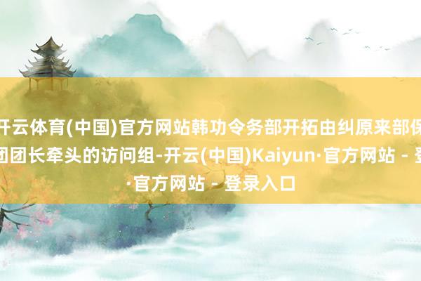 开云体育(中国)官方网站韩功令务部开拓由纠原来部保安计谋团团长牵头的访问组-开云(中国)Kaiyun·官方网站 - 登录入口
