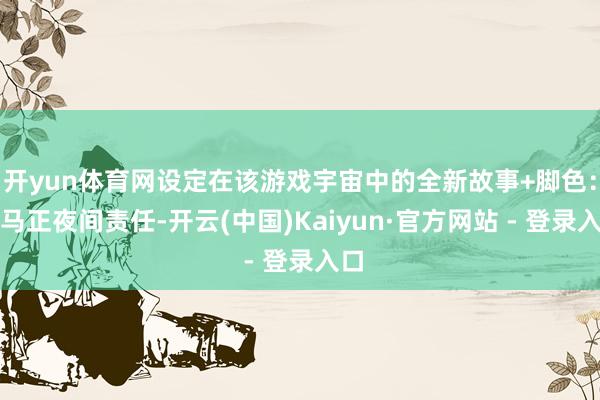开yun体育网设定在该游戏宇宙中的全新故事+脚色:牛马正夜间责任-开云(中国)Kaiyun·官方网站 - 登录入口