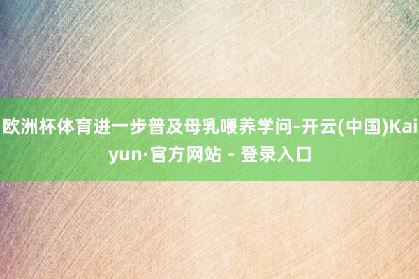 欧洲杯体育进一步普及母乳喂养学问-开云(中国)Kaiyun·官方网站 - 登录入口