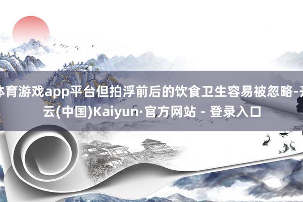体育游戏app平台但拍浮前后的饮食卫生容易被忽略-开云(中国)Kaiyun·官方网站 - 登录入口