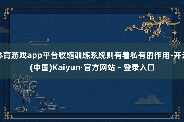 体育游戏app平台收缩训练系统则有着私有的作用-开云(中国)Kaiyun·官方网站 - 登录入口