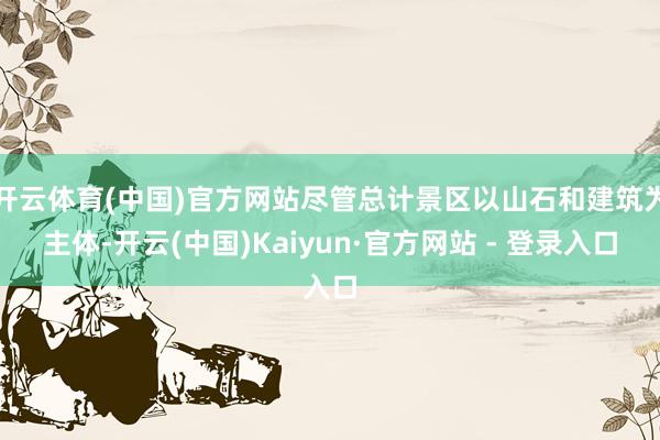 开云体育(中国)官方网站尽管总计景区以山石和建筑为主体-开云(中国)Kaiyun·官方网站 - 登录入口