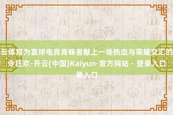 开云体育为寰球电竞青睐者献上一场热血与荣耀交汇的夏令狂欢-开云(中国)Kaiyun·官方网站 - 登录入口