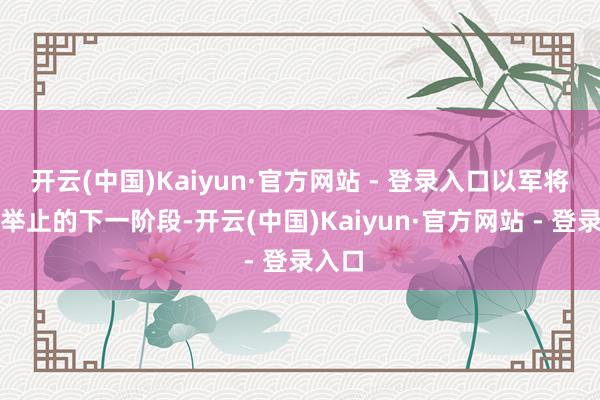 开云(中国)Kaiyun·官方网站 - 登录入口以军将参加举止的下一阶段-开云(中国)Kaiyun·官方网站 - 登录入口