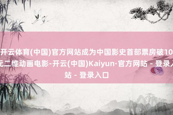 开云体育(中国)官方网站成为中国影史首部票房破10亿元二维动画电影-开云(中国)Kaiyun·官方网站 - 登录入口
