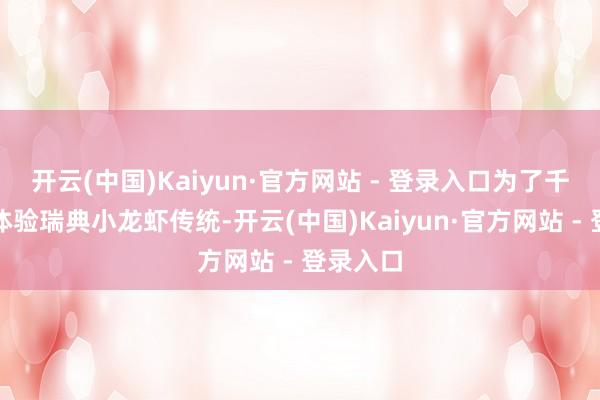 开云(中国)Kaiyun·官方网站 - 登录入口为了千里浸式体验瑞典小龙虾传统-开云(中国)Kaiyun·官方网站 - 登录入口