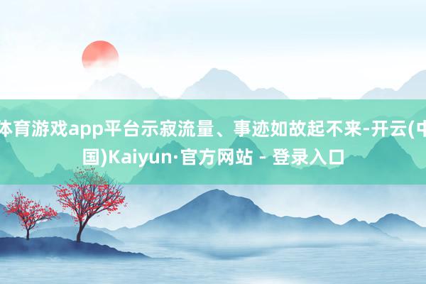 体育游戏app平台示寂流量、事迹如故起不来-开云(中国)Kaiyun·官方网站 - 登录入口