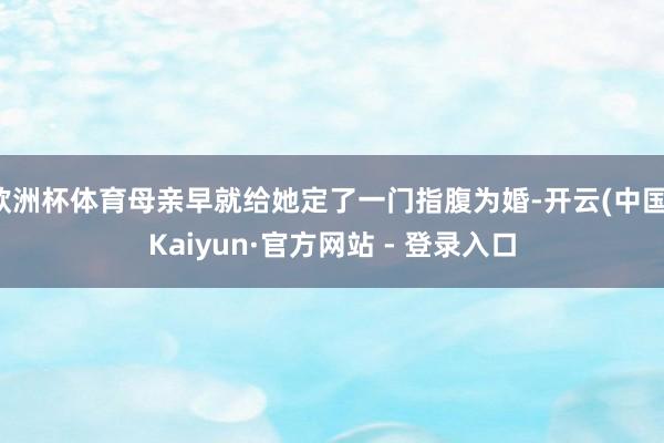 欧洲杯体育母亲早就给她定了一门指腹为婚-开云(中国)Kaiyun·官方网站 - 登录入口