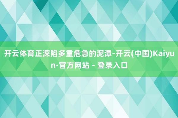 开云体育正深陷多重危急的泥潭-开云(中国)Kaiyun·官方网站 - 登录入口