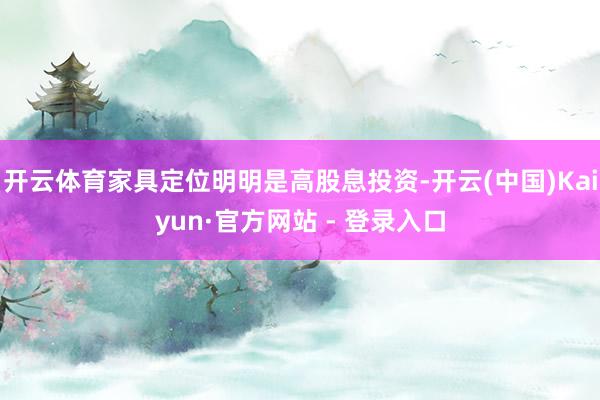 开云体育家具定位明明是高股息投资-开云(中国)Kaiyun·官方网站 - 登录入口