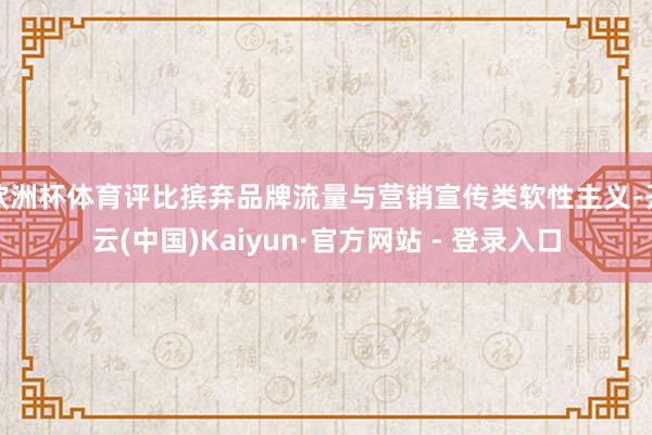 欧洲杯体育评比摈弃品牌流量与营销宣传类软性主义-开云(中国)Kaiyun·官方网站 - 登录入口