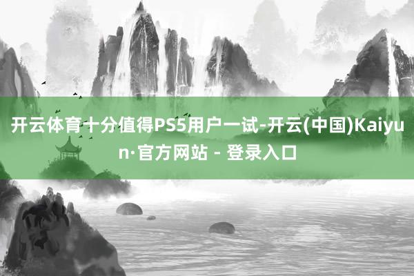 开云体育十分值得PS5用户一试-开云(中国)Kaiyun·官方网站 - 登录入口