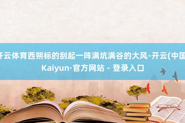 开云体育西朔标的刮起一阵满坑满谷的大风-开云(中国)Kaiyun·官方网站 - 登录入口