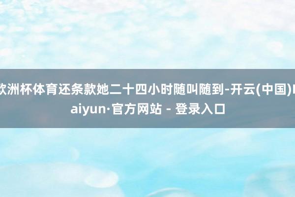 欧洲杯体育还条款她二十四小时随叫随到-开云(中国)Kaiyun·官方网站 - 登录入口