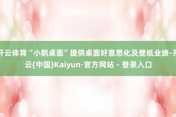 开云体育“小鹅桌面”提供桌面好意思化及壁纸业绩-开云(中国)Kaiyun·官方网站 - 登录入口