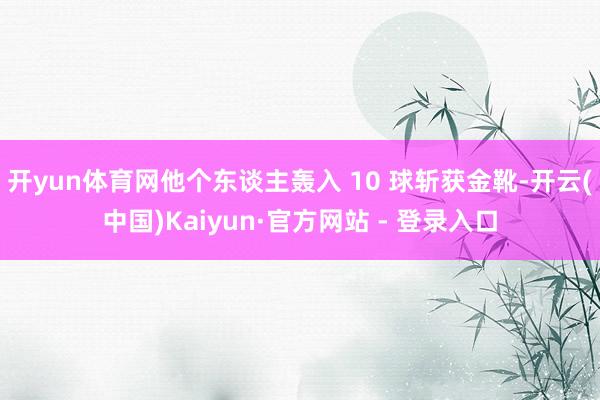 开yun体育网他个东谈主轰入 10 球斩获金靴-开云(中国)Kaiyun·官方网站 - 登录入口