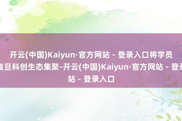 开云(中国)Kaiyun·官方网站 - 登录入口将学员纳入复旦科创生态集聚-开云(中国)Kaiyun·官方网站 - 登录入口