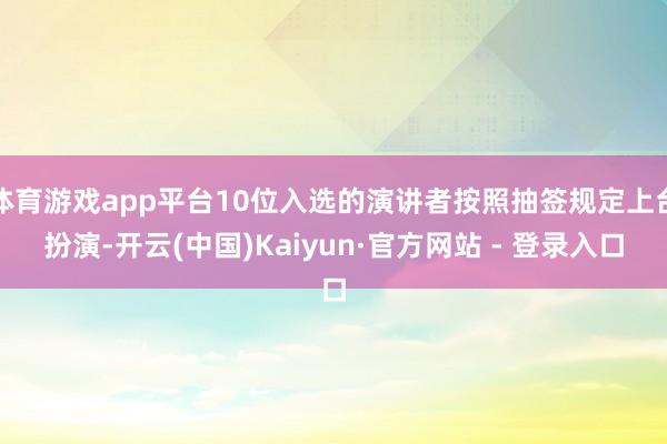 体育游戏app平台10位入选的演讲者按照抽签规定上台扮演-开云(中国)Kaiyun·官方网站 - 登录入口