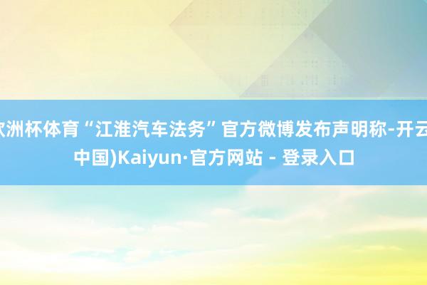 欧洲杯体育“江淮汽车法务”官方微博发布声明称-开云(中国)Kaiyun·官方网站 - 登录入口