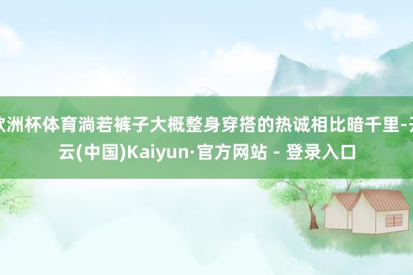 欧洲杯体育淌若裤子大概整身穿搭的热诚相比暗千里-开云(中国)Kaiyun·官方网站 - 登录入口