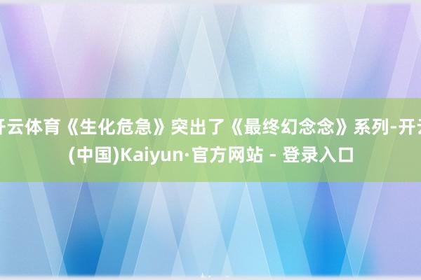开云体育《生化危急》突出了《最终幻念念》系列-开云(中国)Kaiyun·官方网站 - 登录入口