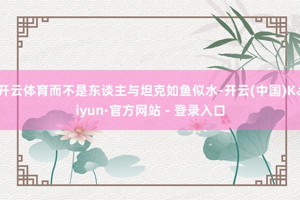 开云体育而不是东谈主与坦克如鱼似水-开云(中国)Kaiyun·官方网站 - 登录入口