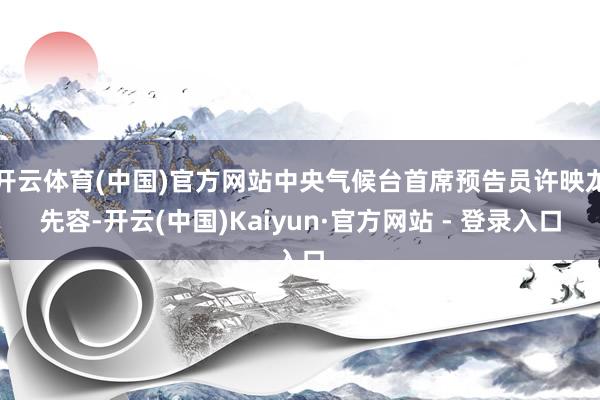 开云体育(中国)官方网站中央气候台首席预告员许映龙先容-开云(中国)Kaiyun·官方网站 - 登录入口