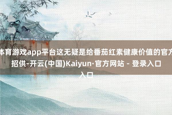 体育游戏app平台这无疑是给番茄红素健康价值的官方招供-开云(中国)Kaiyun·官方网站 - 登录入口
