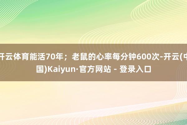 开云体育能活70年；老鼠的心率每分钟600次-开云(中国)Kaiyun·官方网站 - 登录入口