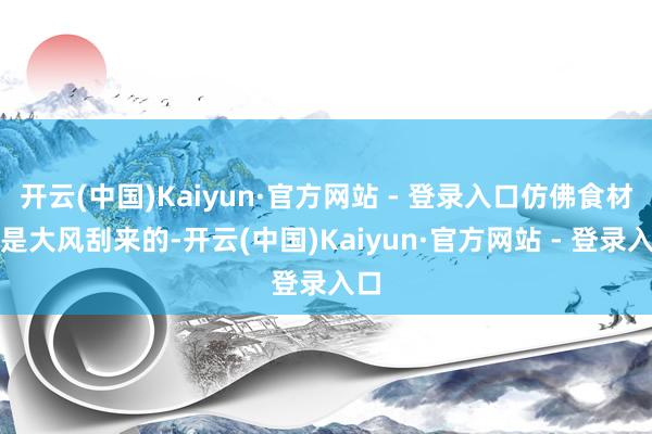 开云(中国)Kaiyun·官方网站 - 登录入口仿佛食材都是大风刮来的-开云(中国)Kaiyun·官方网站 - 登录入口